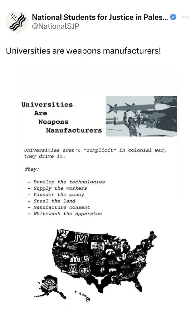 X (formerly Twitter) post from @NationalSJP that reads “Universities are weapon manufacturers! Universities aren’t ‘complicit’ in colonial war, they drive it. They develop the technologies, supply the workers, launder the money, steal the land, manufacture consent, and whitewash the apparatus.”